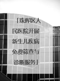 珠晖区人民医院开展新生儿疾病免费筛查与诊断服务
