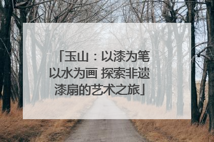 玉山：以漆为笔 以水为画 探索非遗漆扇的艺术之旅