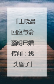 王晓晨回应与俞灏明已婚传闻：我头昏了