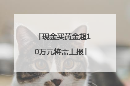 现金买黄金超10万元将需上报