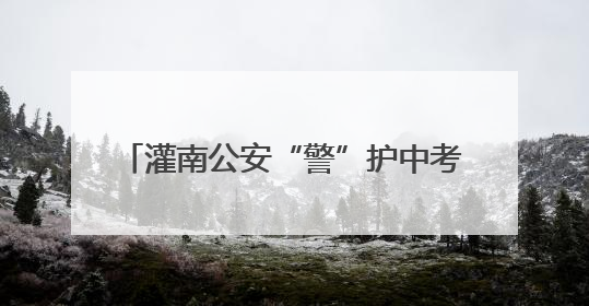 灌南公安“警”护中考 贴心守护逐梦学子