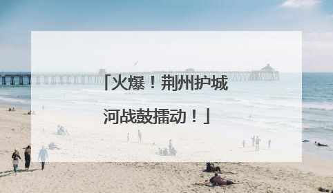 火爆！荆州护城河战鼓擂动！