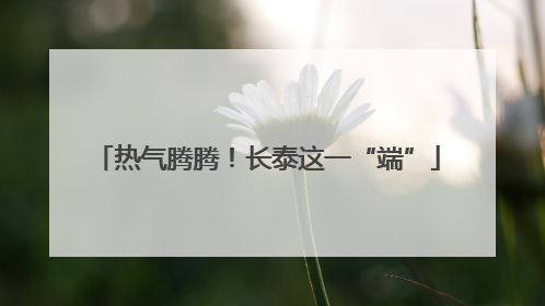 热气腾腾！长泰这一“端”