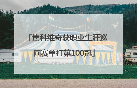 焦科维奇获职业生涯巡回赛单打第100冠