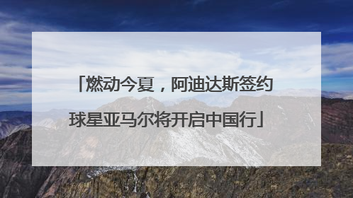 燃动今夏，阿迪达斯签约球星亚马尔将开启中国行
