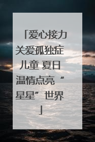爱心接力关爱孤独症儿童 夏日温情点亮“星星”世界