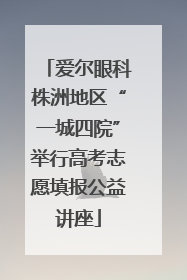 爱尔眼科株洲地区“一城四院”举行高考志愿填报公益讲座