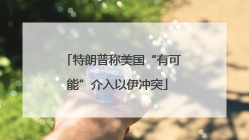 特朗普称美国“有可能”介入以伊冲突