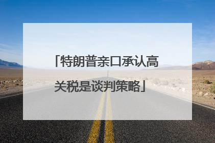 特朗普亲口承认高关税是谈判策略