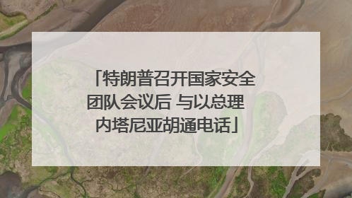 特朗普召开国家安全团队会议后 与以总理内塔尼亚胡通电话
