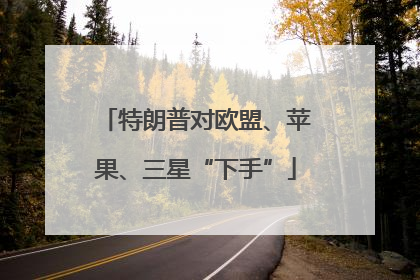 特朗普对欧盟、苹果、三星“下手”