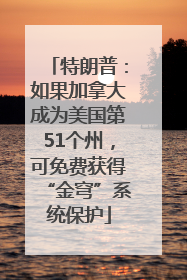 特朗普：如果加拿大成为美国第51个州，可免费获得“金穹”系统保护