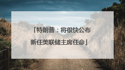 特朗普：将很快公布新任美联储主席任命