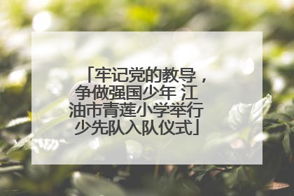 牢记党的教导，争做强国少年 江油市青莲小学举行少先队入队仪式