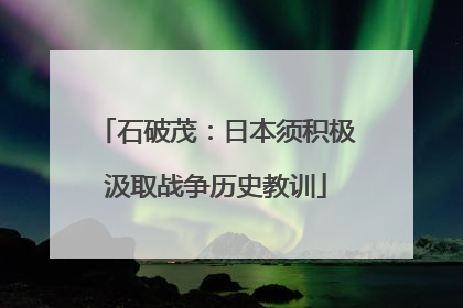 石破茂：日本须积极汲取战争历史教训
