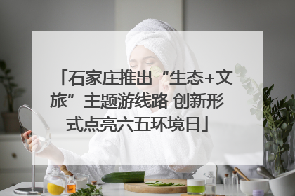 石家庄推出“生态+文旅”主题游线路 创新形式点亮六五环境日
