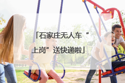 石家庄无人车“上岗”送快递啦
