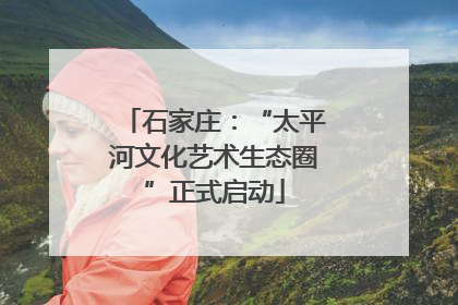 石家庄：“太平河文化艺术生态圈”正式启动
