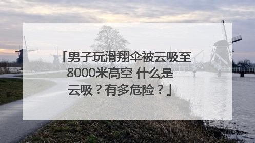 男子玩滑翔伞被云吸至8000米高空 什么是云吸？有多危险？
