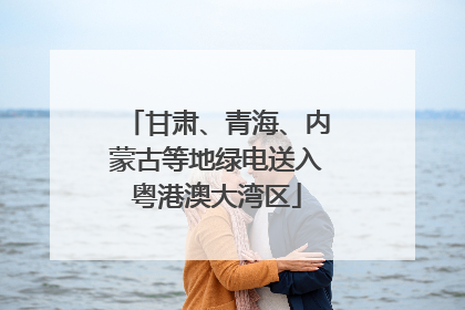 甘肃、青海、内蒙古等地绿电送入粤港澳大湾区