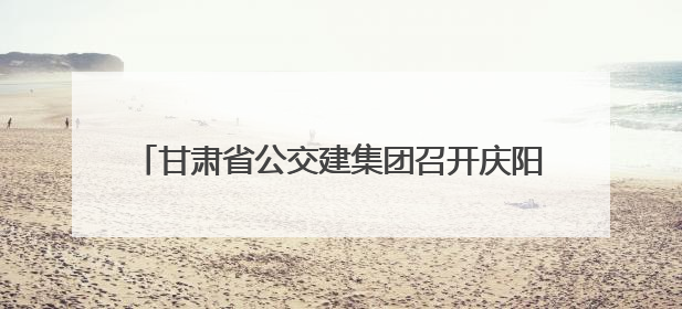 甘肃省公交建集团召开庆阳地区项目建设运营座谈会