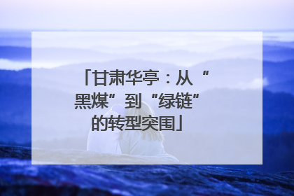 甘肃华亭：从“黑煤”到“绿链”的转型突围