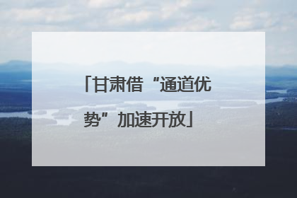 甘肃借“通道优势”加速开放