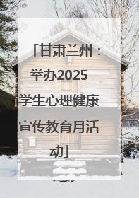 甘肃兰州：举办2025学生心理健康宣传教育月活动