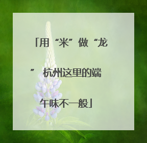 用“米”做“龙” 杭州这里的端午味不一般