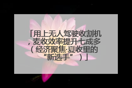 用上无人驾驶收割机，麦收效率提升七成多（经济聚焦·夏收里的“新选手”）