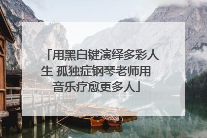 用黑白键演绎多彩人生 孤独症钢琴老师用音乐疗愈更多人