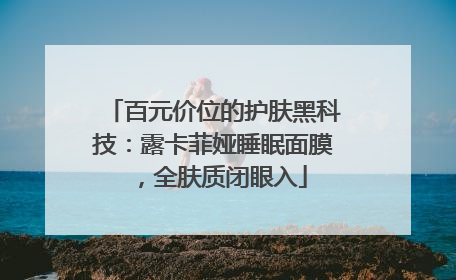 百元价位的护肤黑科技：露卡菲娅睡眠面膜，全肤质闭眼入
