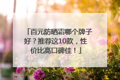 百元防晒霜哪个牌子好？推荐这10款，性价比高口碑佳！