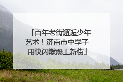 百年老街邂逅少年艺术！济南市中学子用快闪燃爆上新街