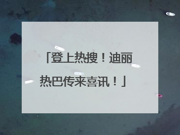 登上热搜！迪丽热巴传来喜讯！