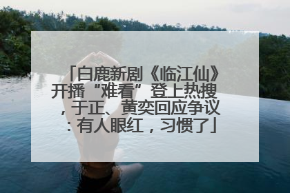 白鹿新剧《临江仙》开播“难看”登上热搜，于正、黄奕回应争议：有人眼红，习惯了