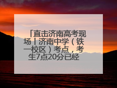 直击济南高考现场丨济南中学（铁一校区）考点，考生7点20分已经开始进场