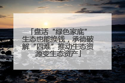 盘活“绿色家底” 生态也能换钱，承德破解“四难”推动生态资源变生态资产