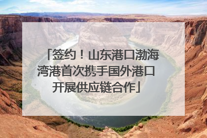 签约！山东港口渤海湾港首次携手国外港口开展供应链合作