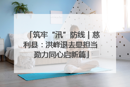 筑牢“汛”防线｜慈利县：洪峰退去显担当 勠力同心启新篇