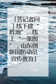 答记者问｜线下建“阵地”、线上“一张图”，山东创新国防动员宣传教育