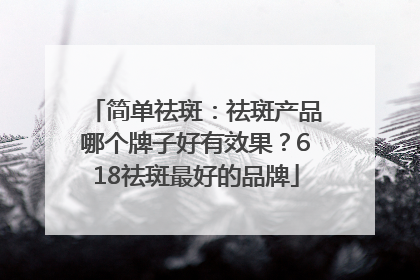 简单祛斑：祛斑产品哪个牌子好有效果？618祛斑最好的品牌