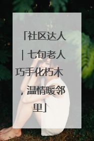 社区达人｜七旬老人巧手化朽木，温情暖邻里