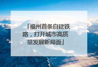 福州首条自建铁路，打开城市高质量发展新局面