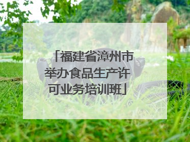 福建省漳州市举办食品生产许可业务培训班