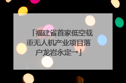 福建省首家低空载重无人机产业项目落户龙岩永定→