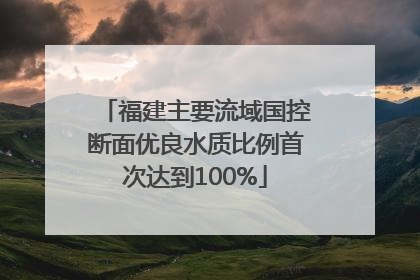 福建主要流域国控断面优良水质比例首次达到100%