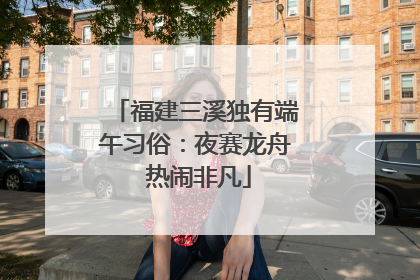 福建三溪独有端午习俗：夜赛龙舟 热闹非凡