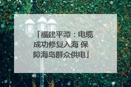 福建平潭：电缆成功修复入海 保障海岛群众供电