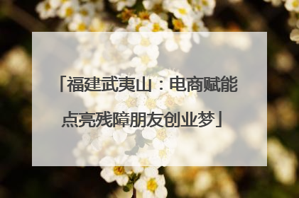 福建武夷山：电商赋能 点亮残障朋友创业梦